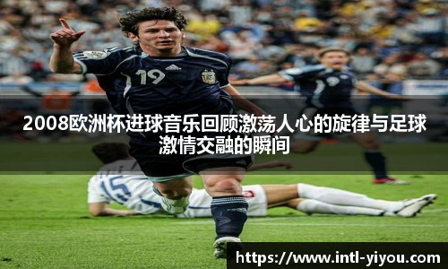 2008欧洲杯进球音乐回顾激荡人心的旋律与足球激情交融的瞬间